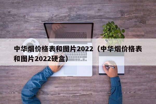 中华烟价格表和图片2022（中华烟价格表和图片2022硬盒）